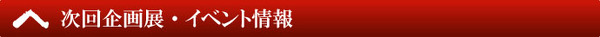 次回企画展・イベント情報